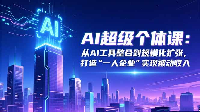 AI超级个体课:从AI工具整合到规模化扩张,打造“一人企业”实现被动收入-优优云网创