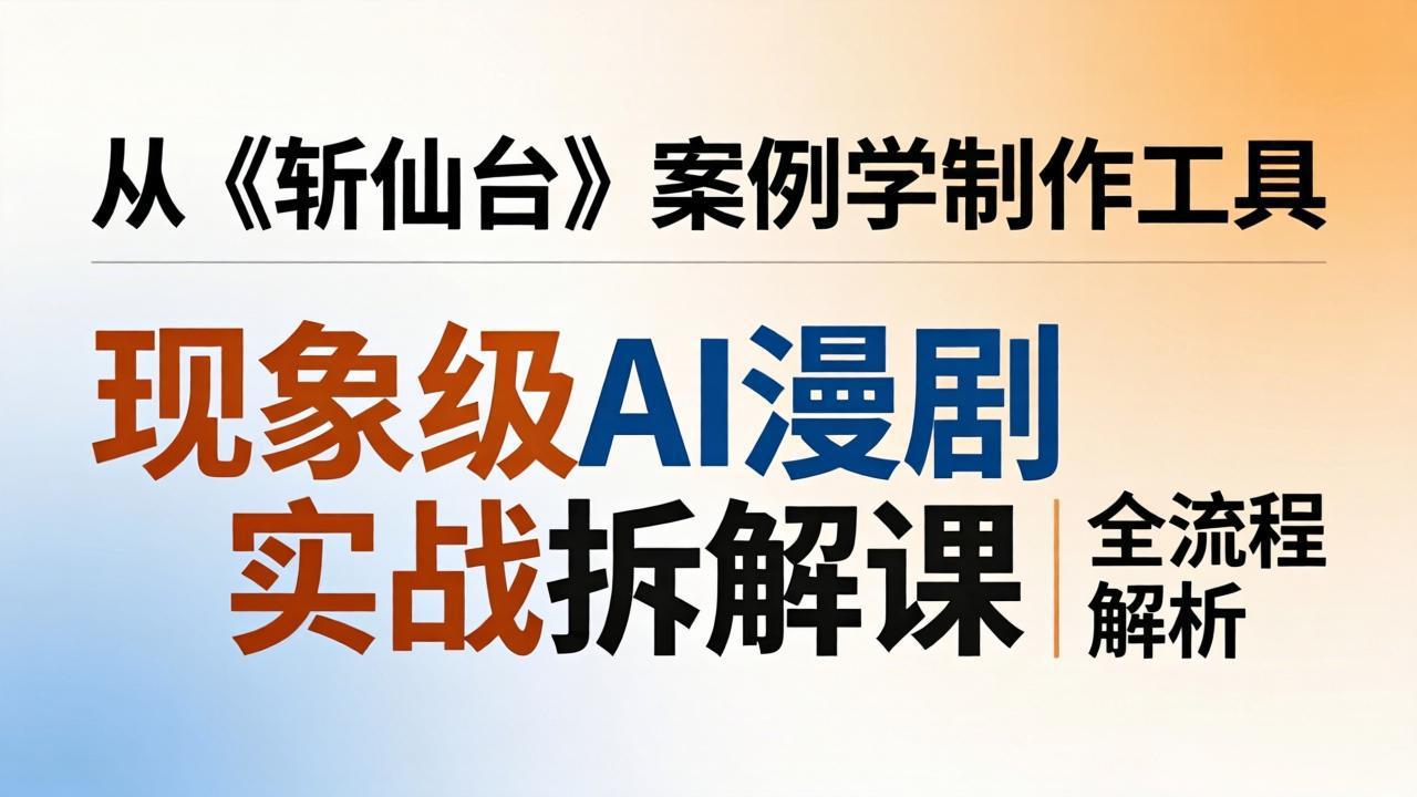 现象级AI漫剧实战拆解课:从《斩仙台》案例学制作工具,漫剧版仿真人版全流程解析-优优云网创