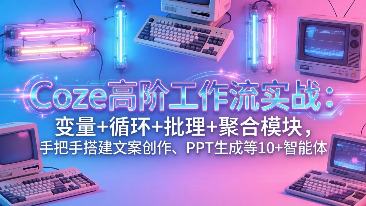 Coze高阶工作流实战:变量+循环+批处理+聚合模块,手把手搭建文案创作、PPT 生成等 10+ 智能体-优优云网创