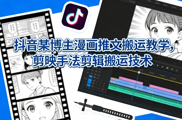 抖音某博主漫画推文搬运教学，剪映手法剪辑搬运技术-优优云网创
