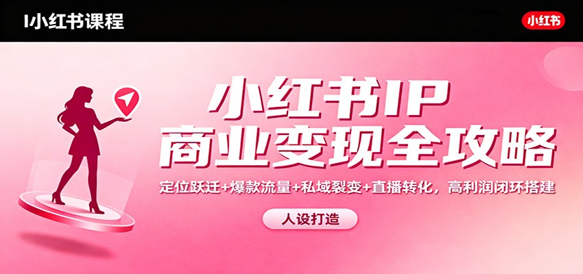 小红书IP商业变现全攻略:定位跃迁+爆款流量+私域裂变+直播转化,高利润闭环搭建-优优云网创