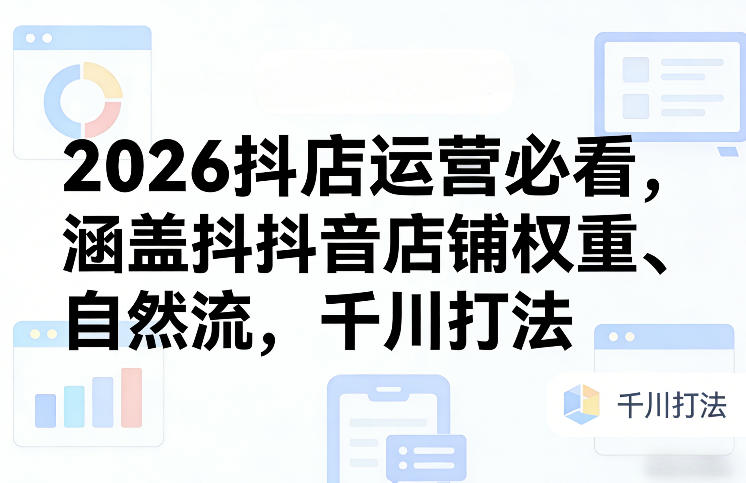 2026抖店运营必看,涵盖抖音店铺权重、自然流,千川打法-优优云网创