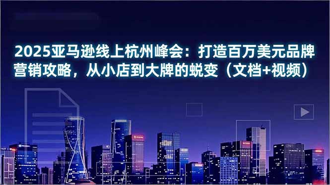 2025亚马逊线上杭州峰会:打造百万美元品牌营销攻略,从小店到大牌的蜕变(文档+视频-优优云网创