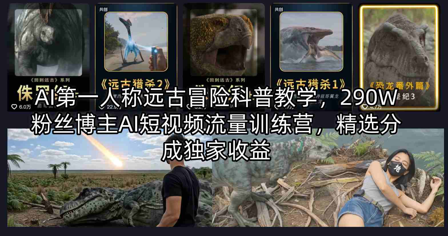 AI第一人称远古冒险科普教学，290W粉丝博主AI短视频流量训练营，精选分成独家收益-优优云网创