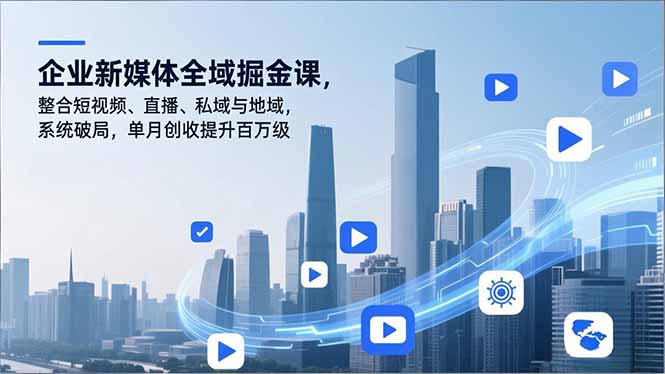 企业新媒体全域掘金课,整合短视频、直播、私域与地域,系统破局,单月创收提升百万级-优优云网创