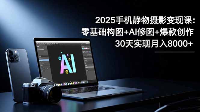 2025手机 静物摄影变现课:零基础构图+AI修图+爆款创作,30天实现月入8…-优优云网创