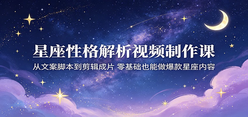 星座性格解析视频制作课:从文案脚本到剪辑成片,零基础也能做爆款星座内容-优优云网创
