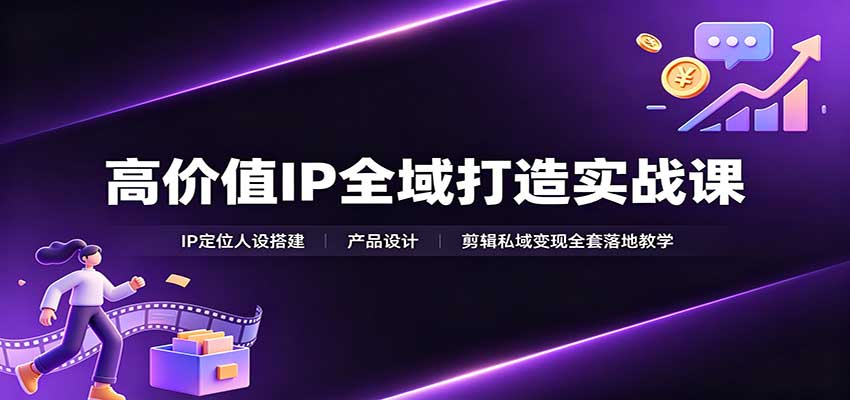 高价值IP全域打造实战课:IP定位人设搭建,产品设计,剪辑私域变现全套落地教学-思丰网赚