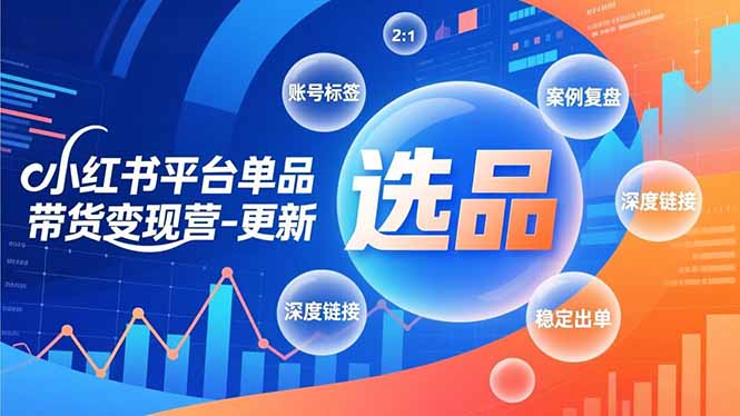小红书平台单品带货变现营-更新,极致选品、账号标签、案例复盘,深度链接,快速启动稳定出单-优优云网创