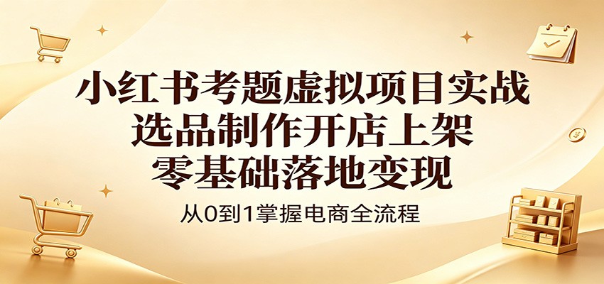 小红书考题虚拟项目实战:选品制作开店上架,零基础落地变现-优优云网创