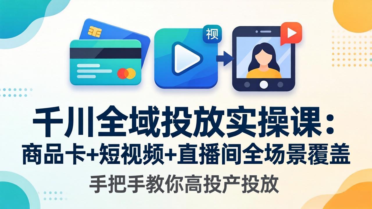 千川全域投放实操课-更新4月30：商品卡+短视频+直播间全场景覆盖，手把手教你高投产投放-优优云网创