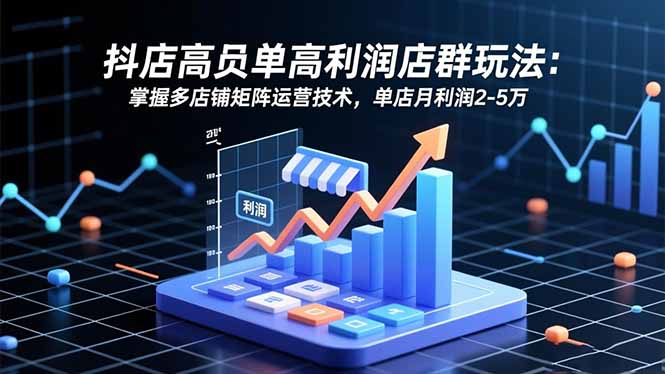 抖店高客单高利润店群玩法:掌握多店铺矩阵运营技术,单店月利润2-5万-优优云网创