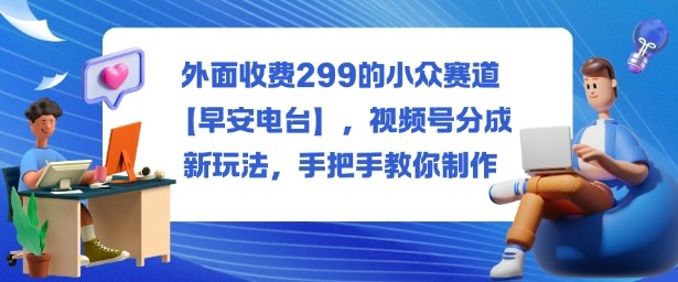 外面收费299的小众赛道【早安电台】,视频号分成新玩法,手把手教你制作-优优云网创
