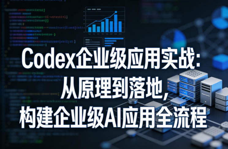 Codex企业级应用实战:从原理到落地,构建企业级AI应用全流程-优优云网创