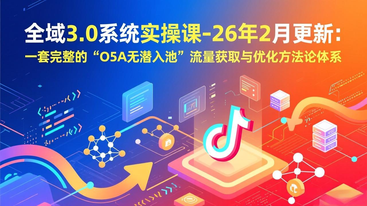 全域3.0系统实操课-26年2月更新:一套完整的“O5A无潜入池”流量获取与优化方法论体系-优优云网创