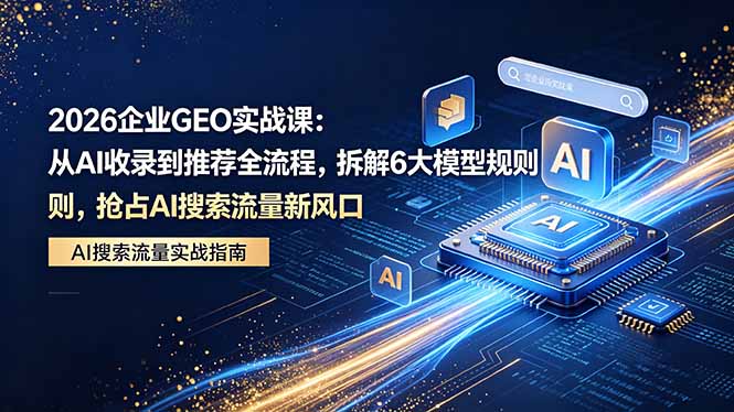2026 企业GEO实战课：从AI收录到推荐全流程，拆解6大模型规则，抢占 AI 搜索流量新风口-优优云网创