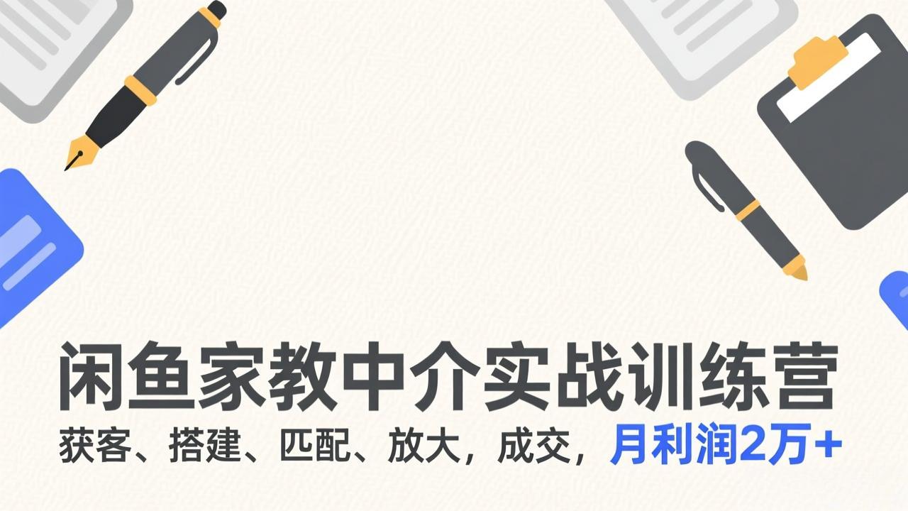 闲鱼家教中介实战训练营,获客、搭建、匹配、放大,成交,月利润2万+-优优云网创