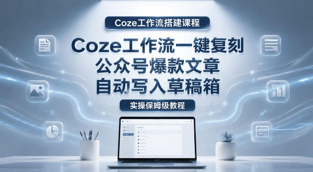 【Coze工作流搭建实操教程】coze工作流一键复刻公众号爆款文章，自动写入草稿箱！全流程保姆级教学-优优云网创