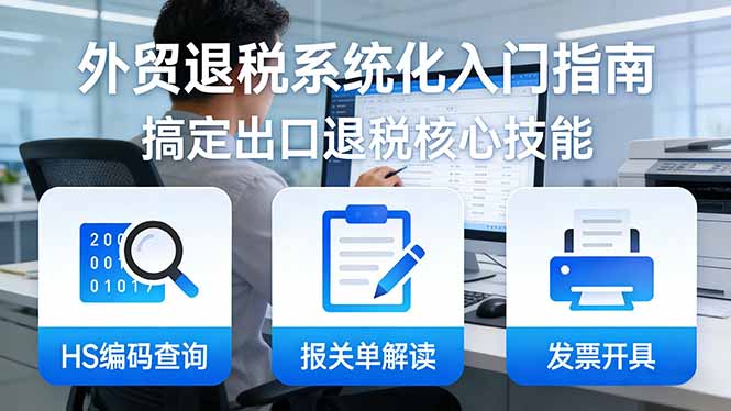 外贸退税系统化入门指南:HS编码查询+报关单解读+发票开具,一套课程搞定出口退税核心技能-优优云网创