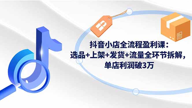 抖音小店全流程盈利课:选品+上架+发货+流量全环节拆解,单店利润破3万-优优云网创