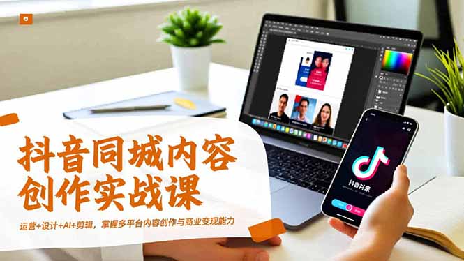 抖音同城内容创作实战课,运营+设计+AI+剪辑,掌握多平台内容创作与商业变现能力-优优云网创