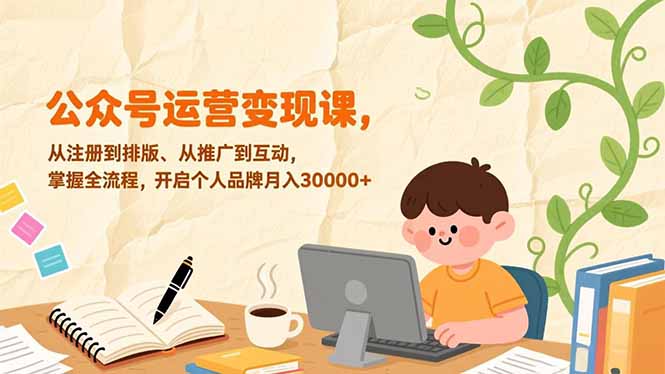 公众号运营变现课,从注册到排版、从推广到互动,掌握全流程,开启个人品牌月入30000+-优优云网创