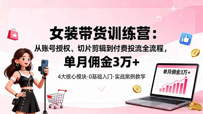 女装带货特训营:从账号授权、切片剪辑到付费投流全流程,单月佣金3万+-优优云网创