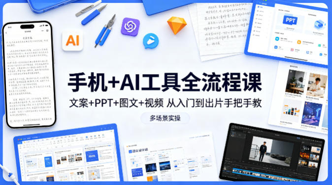 手机+AI工具全流程课,文案+PPT+图文+视频,从入门到出片手把手教,多场景实操-优优云网创