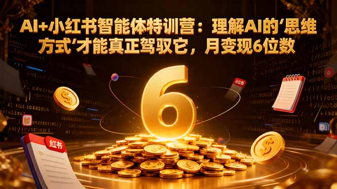 AI+小红书智能体特训营2.0:理解AI的思维方式才能真正驾驭它,月变现6位数(更新-结营课-优优云网创