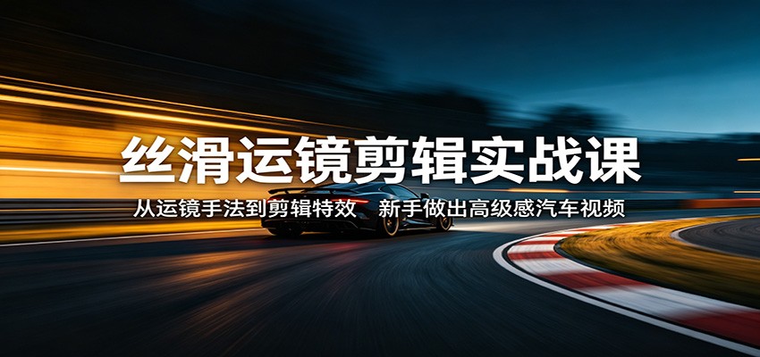 丝滑运镜剪辑实战课:从运镜手法到剪辑特效,新手做出高级感汽车视频-优优云网创