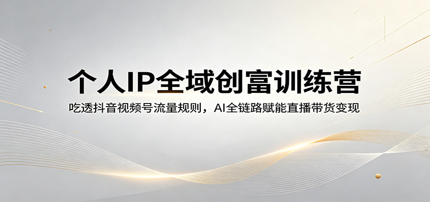 个人IP全域创富训练营:吃透抖音视频号流量规则,AI全链路赋能直播带货变现-优优云网创