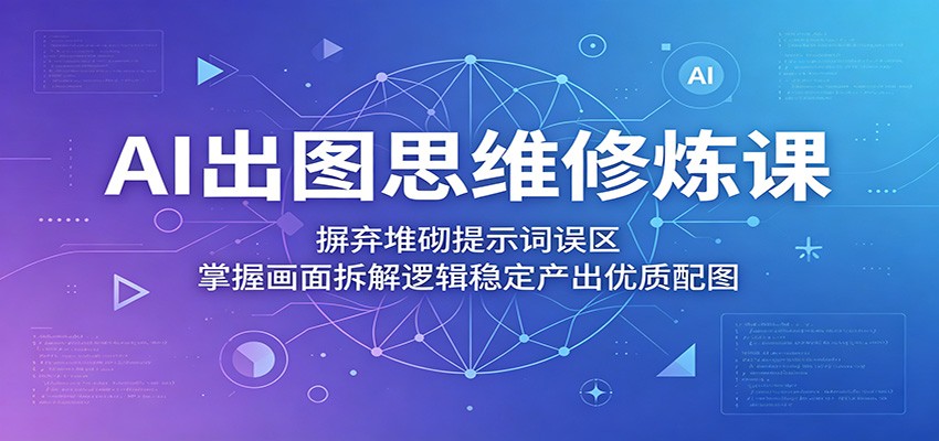 AI出图思维修炼课：摒弃堆砌提示词误区，掌握画面拆解逻辑稳定产出优质配图-优优云网创