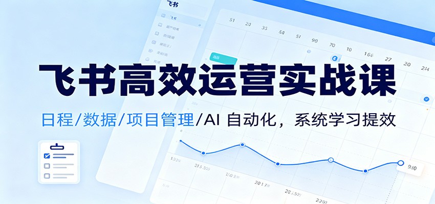 飞书高效运营实战课:日程/数据/项目管理/AI 自动化,系统学习提效-优优云网创