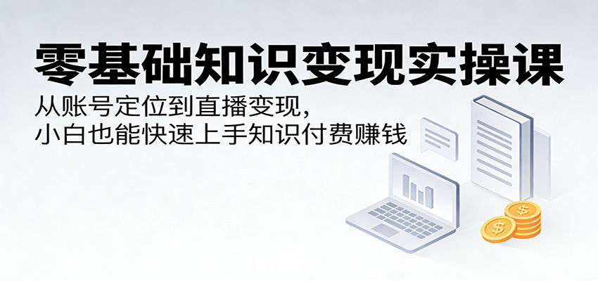 零基础知识变现实操课:从账号定位到直播变现,小白也能快速上手知识付费赚钱-优优云网创
