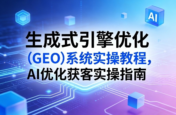 生成式引擎优化(GEO)系统实操教程,AI优化获客实操指南-优优云网创