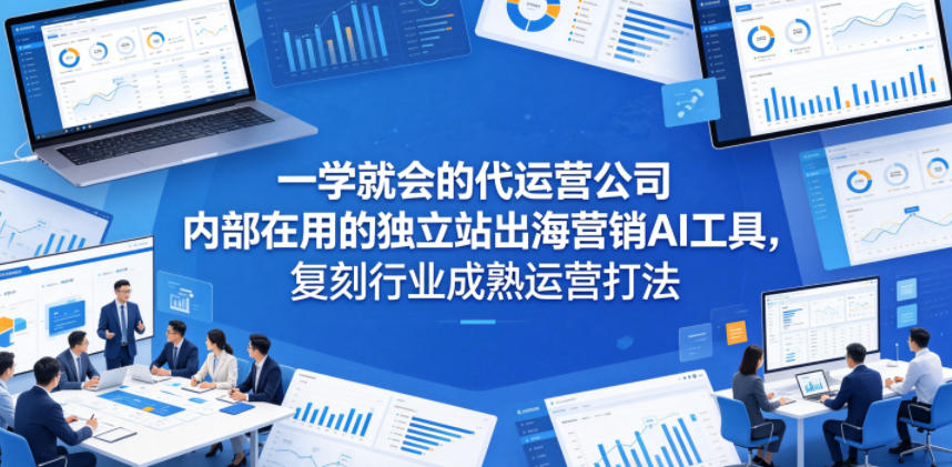 一学就会的代运营公司内部在用的独立站出海营销AI工具，复刻行业成熟运营打法-优优云网创