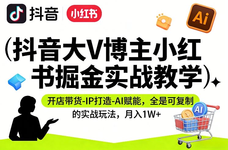 抖音大V博主小红书掘金实战教学,开店带货-IP打造-AI赋能,全是可复制的实战玩法,月入1W+-优优云网创