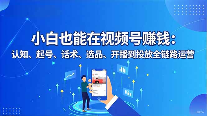 小白也能在视频号赚钱:认知、起号、话术、选品、开播到投放全链路运营-优优云网创