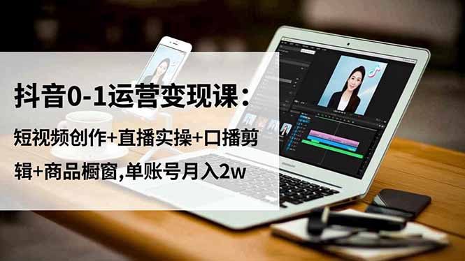抖音0-1运营变现课:短视频创作+直播实操+口播剪辑+商品橱窗,单账号月入2w-优优云网创