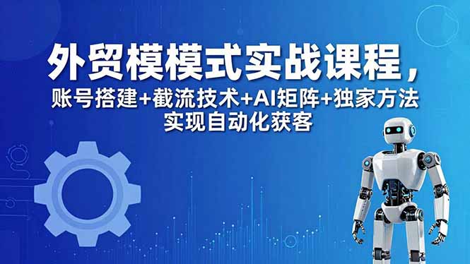 外贸新模式实战课程-更新5月，账号搭建+截流技术+AI矩阵+独家方法实现自动化获客-优优云网创