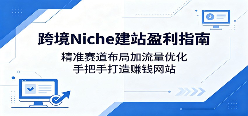 跨境Niche建站盈利指南:精准赛道布局加流量优化,手把手打造赚钱网站-优优云网创