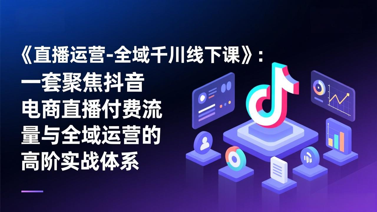 《直播运营-全域千川线下课》:一套聚焦抖音电商直播付费流量与全域运营的高阶实战体系-优优云网创