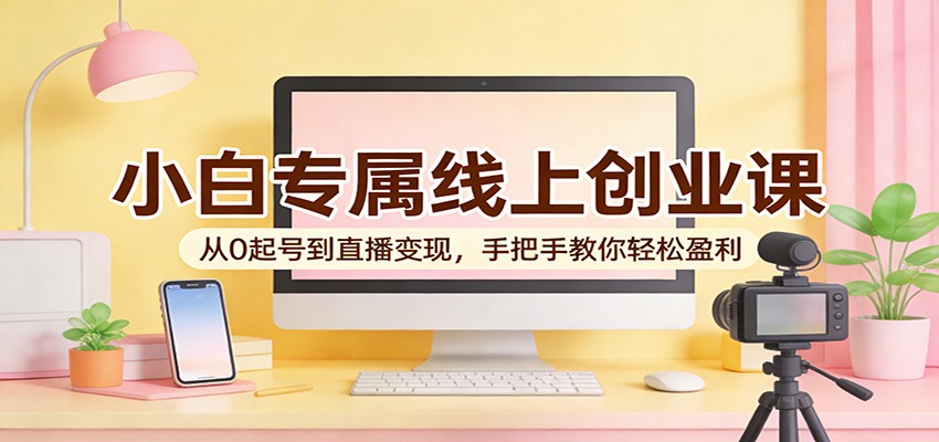 小白专属线上创业课：从0起号到直播变现，手把手教你轻松盈利-优优云网创