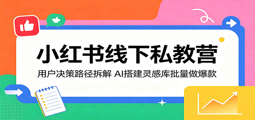 小红书线下私教营:用户决策路径拆解,AI搭建灵感库批量做爆款-优优云网创