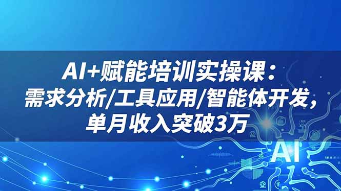 AI+赋能培训实操课:需求分析/工具应用/智能体开发,单月收入突破3万-优优云网创
