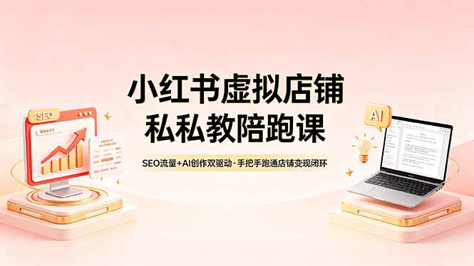 小红书虚拟店铺私教陪跑课，SEO流量+AI创作双驱动，手把手跑通店铺变现闭环-优优云网创