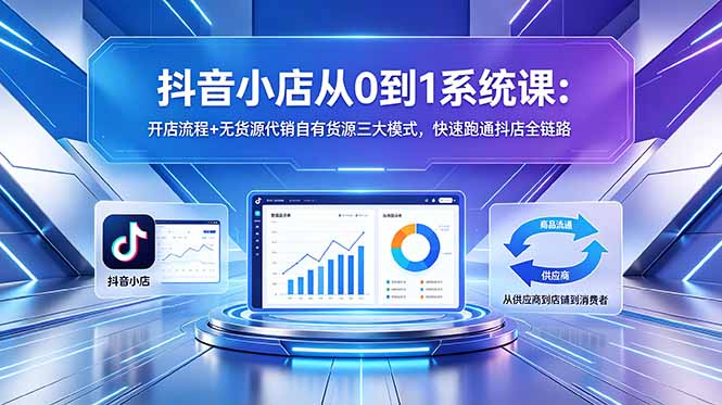 抖音小店从0到1系统课：开店流程+无货源代销自有货源三大模式，快速跑通抖店全链路-优优云网创
