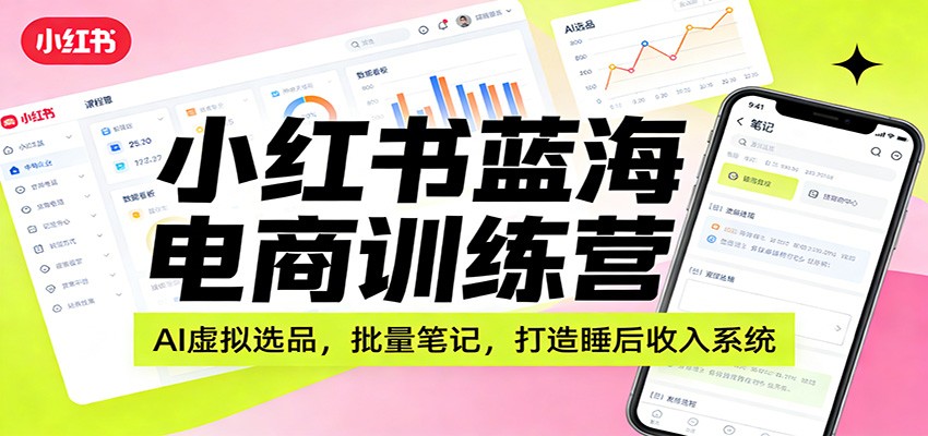 小红书蓝海电商训练营:AI虚拟选品,批量笔记,打造睡后收入系统-优优云网创