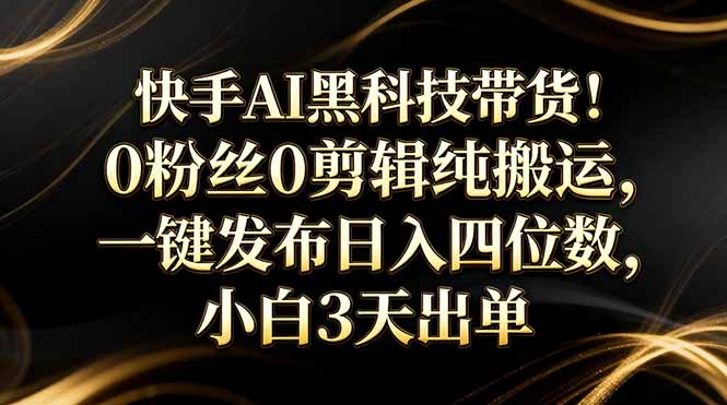 快手AI黑科技带货!0粉丝0剪辑纯搬运,一键发布日入四位数,小白3天出单-优优云网创