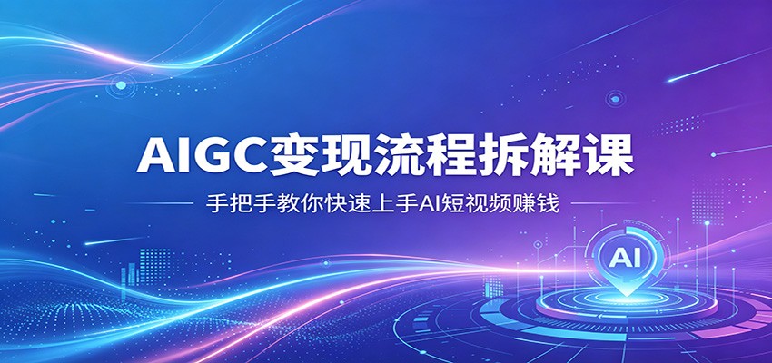 AIGC变现流程拆解课,手把手教你快速上手AI短视频赚钱-优优云网创